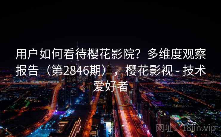 用户如何看待樱花影院？多维度观察报告（第2846期），樱花影视 - 技术爱好者