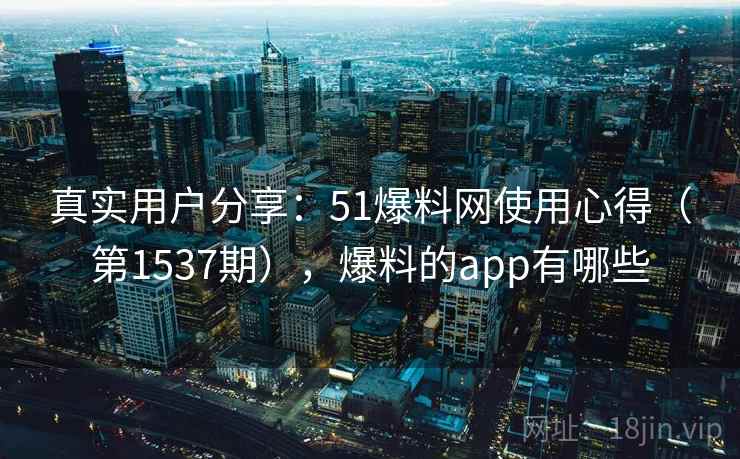 真实用户分享：51爆料网使用心得（第1537期），爆料的app有哪些