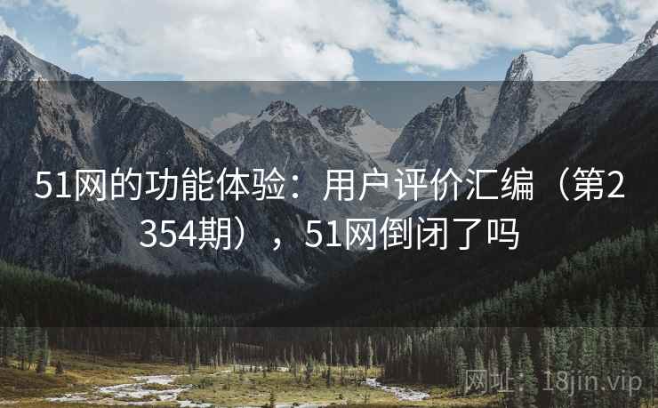 51网的功能体验:用户评价汇编(第2354期),51网倒闭了吗 51网的功能体验:用户评价汇编(第2354期),51网倒闭了吗