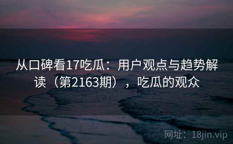 从口碑看17吃瓜:用户观点与趋势解读(第2163期),吃瓜的观众 从口碑看17吃瓜:用户观点与趋势解读(第2163期),吃瓜的观众