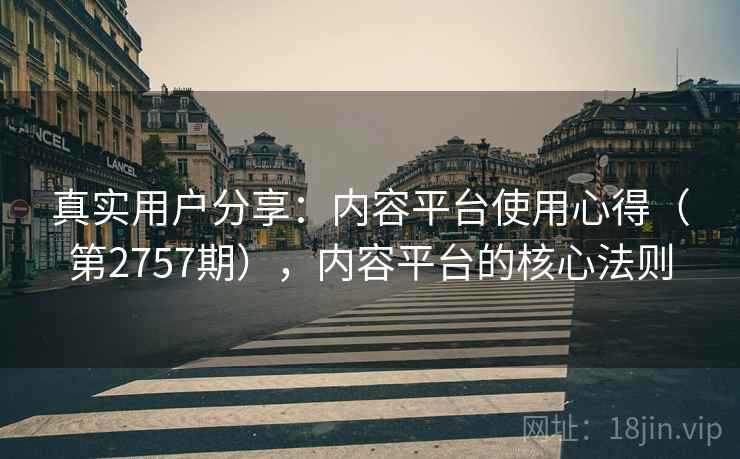 真实用户分享：内容平台使用心得（第2757期），内容平台的核心法则