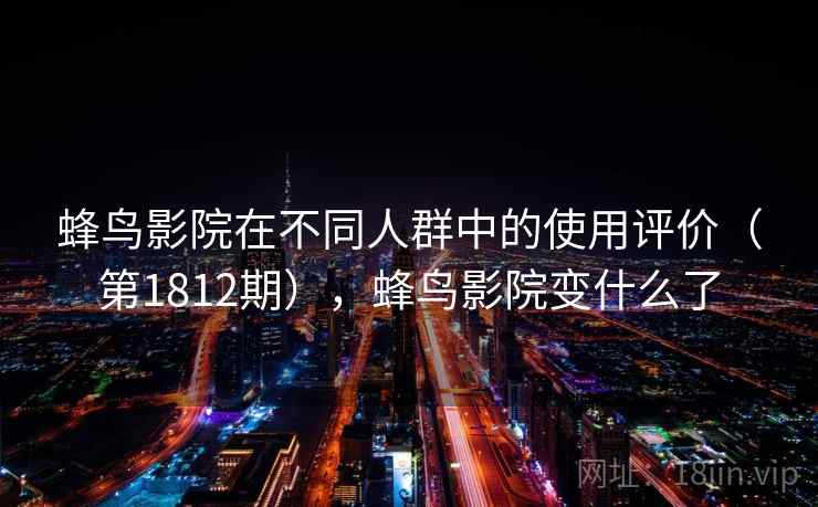 蜂鸟影院在不同人群中的使用评价（第1812期），蜂鸟影院变什么了