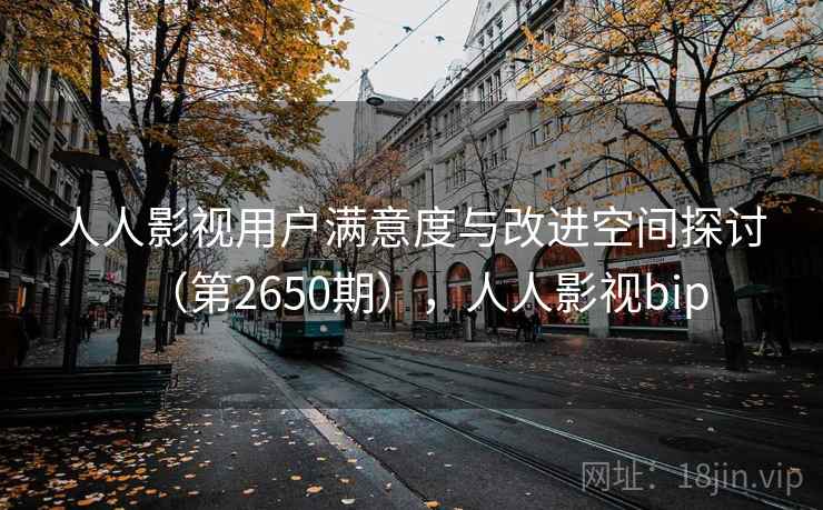 人人影视用户满意度与改进空间探讨（第2650期），人人影视bip