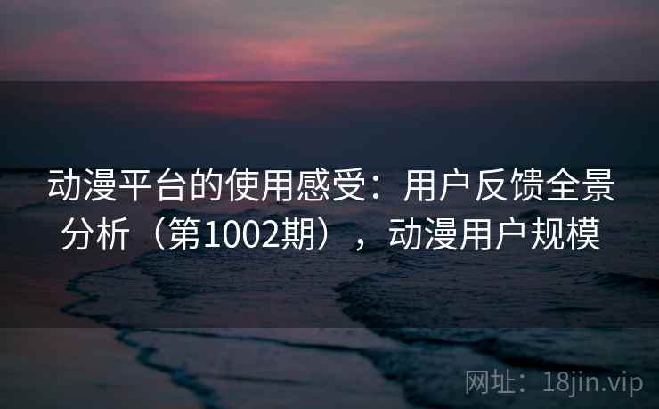 动漫平台的使用感受：用户反馈全景分析（第1002期），动漫用户规模