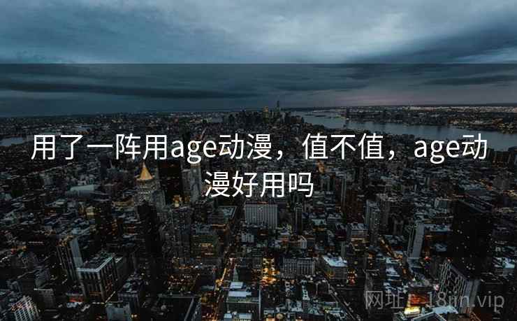 用了一阵用age动漫，值不值，age动漫好用吗