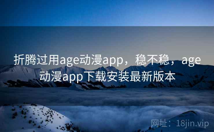 折腾过用age动漫app，稳不稳，age动漫app下载安装最新版本