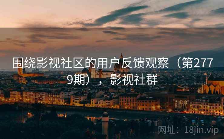 围绕影视社区的用户反馈观察（第2779期），影视社群