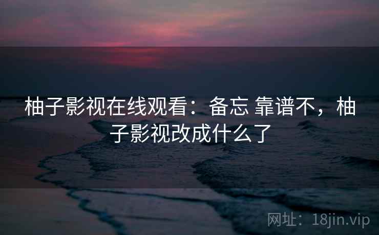 柚子影视在线观看：备忘 靠谱不，柚子影视改成什么了