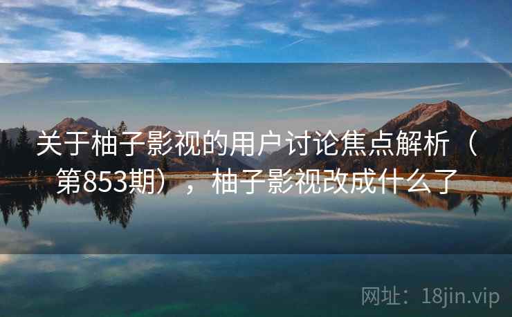 关于柚子影视的用户讨论焦点解析（第853期），柚子影视改成什么了