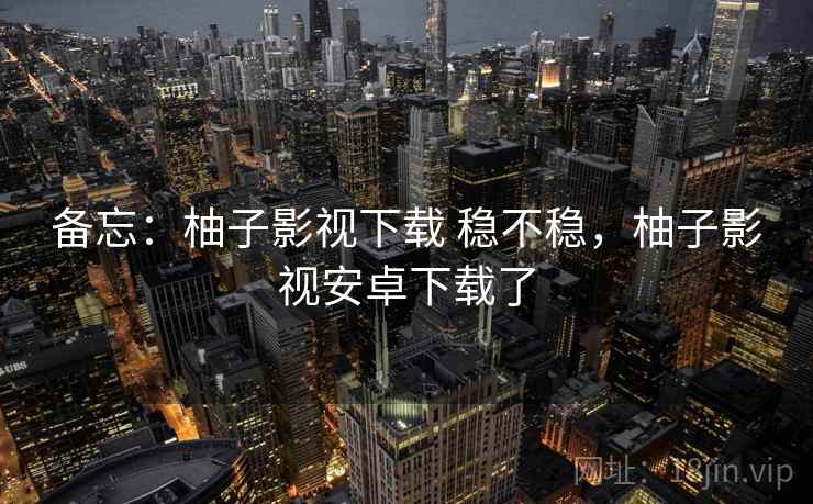 备忘：柚子影视下载 稳不稳，柚子影视安卓下载了
