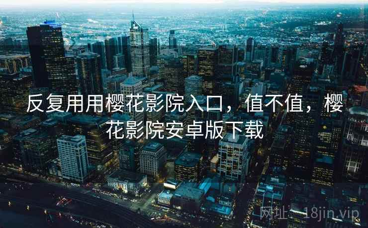 反复用用樱花影院入口，值不值，樱花影院安卓版下载