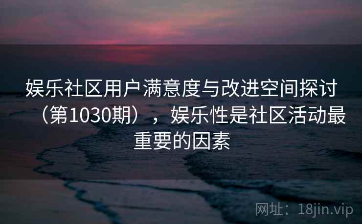 娱乐社区用户满意度与改进空间探讨(第1030期),娱乐性是社区活动最重要的因素 娱乐社区用户满意度与改进空间探讨(第1030期),娱乐性是社区活动最重要的因素