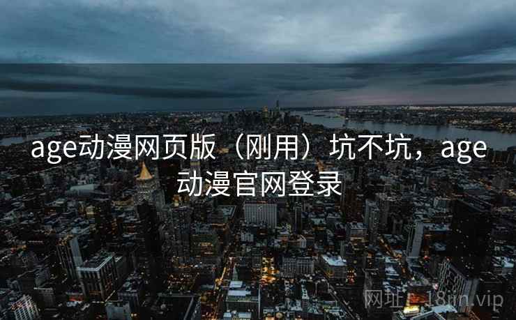 age动漫网页版（刚用）坑不坑，age动漫官网登录