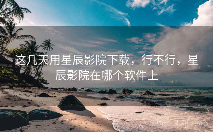 这几天用星辰影院下载，行不行，星辰影院在哪个软件上