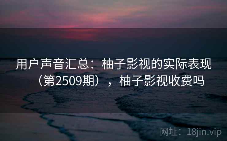 用户声音汇总：柚子影视的实际表现（第2509期），柚子影视收费吗