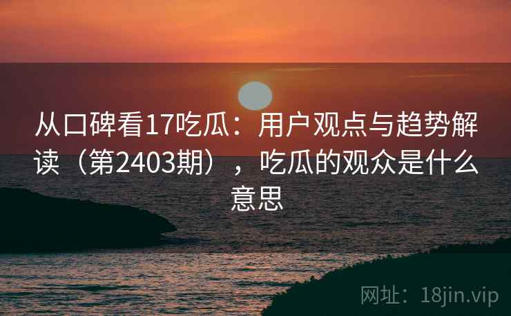 从口碑看17吃瓜：用户观点与趋势解读（第2403期），吃瓜的观众是什么意思