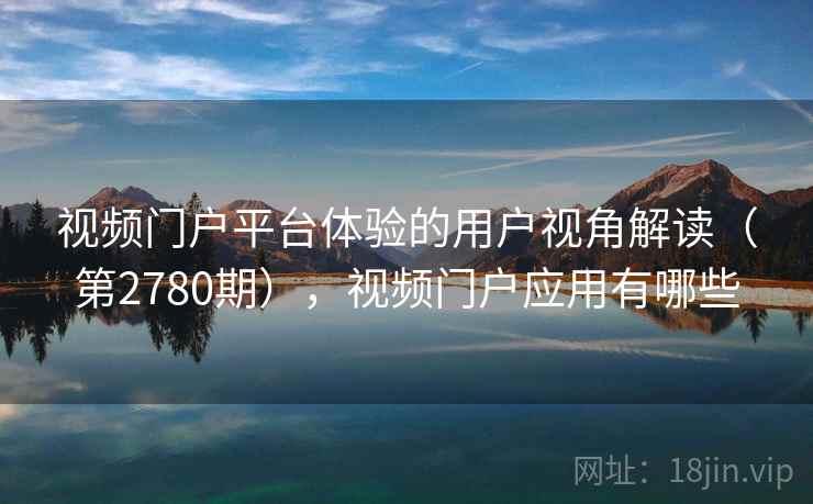 视频门户平台体验的用户视角解读（第2780期），视频门户应用有哪些