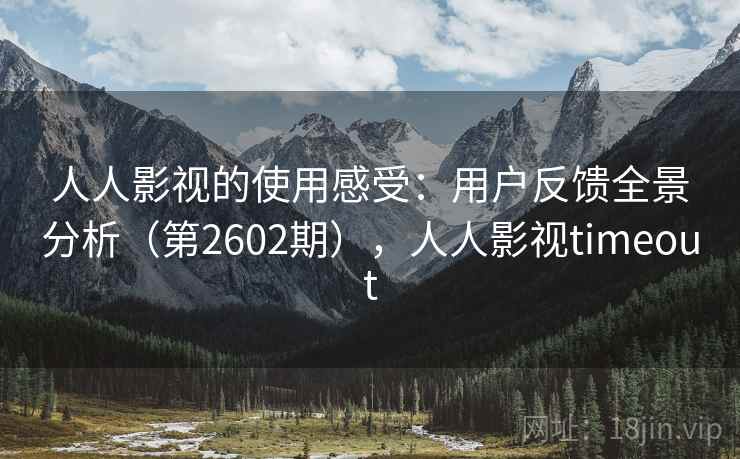 人人影视的使用感受：用户反馈全景分析（第2602期），人人影视timeout