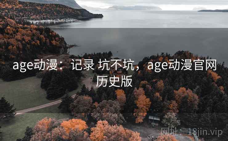 age动漫:记录 坑不坑,age动漫官网历史版 age动漫:记录 坑不坑,age动漫官网历史版