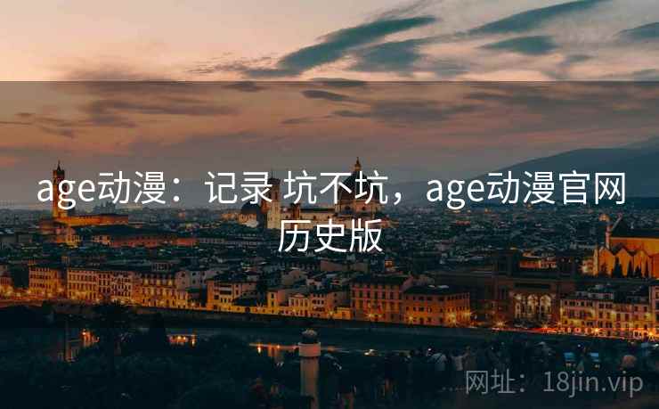 age动漫：记录 坑不坑，age动漫官网历史版