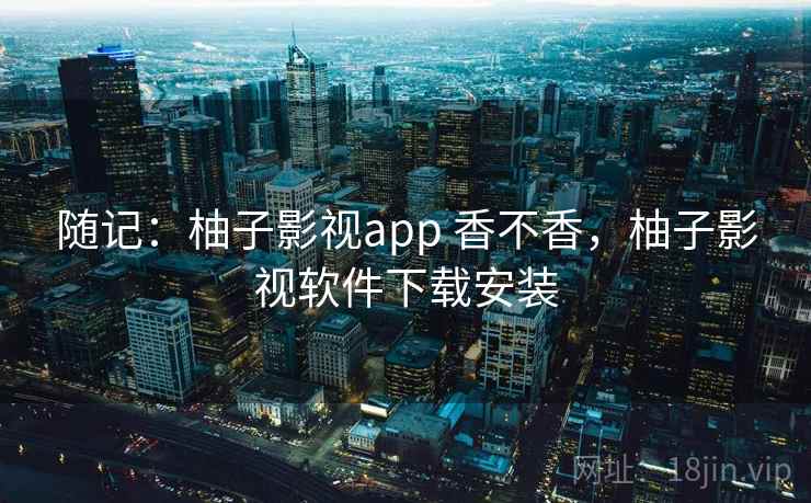 随记：柚子影视app 香不香，柚子影视软件下载安装