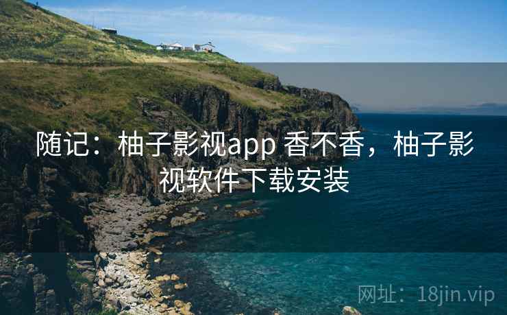 随记：柚子影视app 香不香，柚子影视软件下载安装