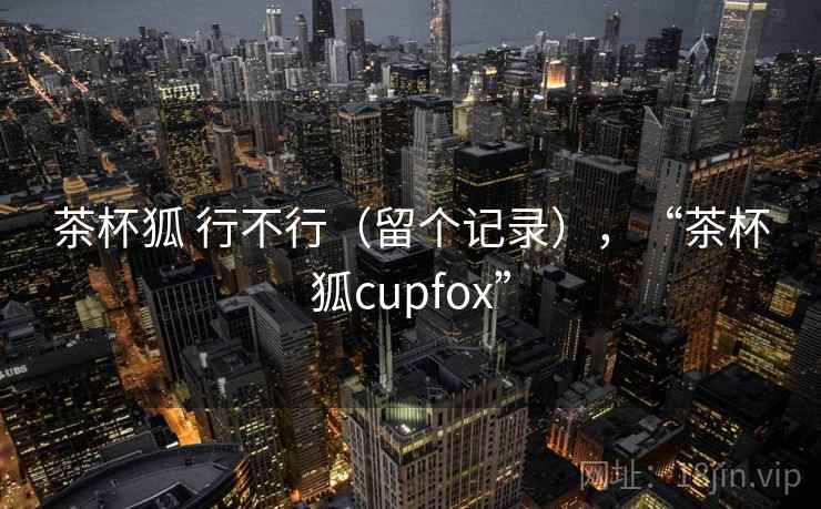 茶杯狐 行不行（留个记录），“茶杯狐cupfox”