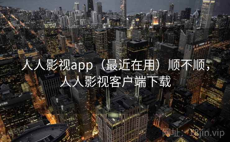 人人影视app（最近在用）顺不顺，人人影视客户端下载