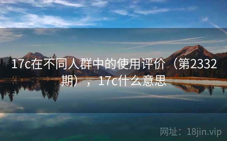 17c在不同人群中的使用评价(第2332期),17c什么意思 17c在不同人群中的使用评价(第2332期),17c什么意思