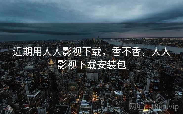 近期用人人影视下载，香不香，人人影视下载安装包