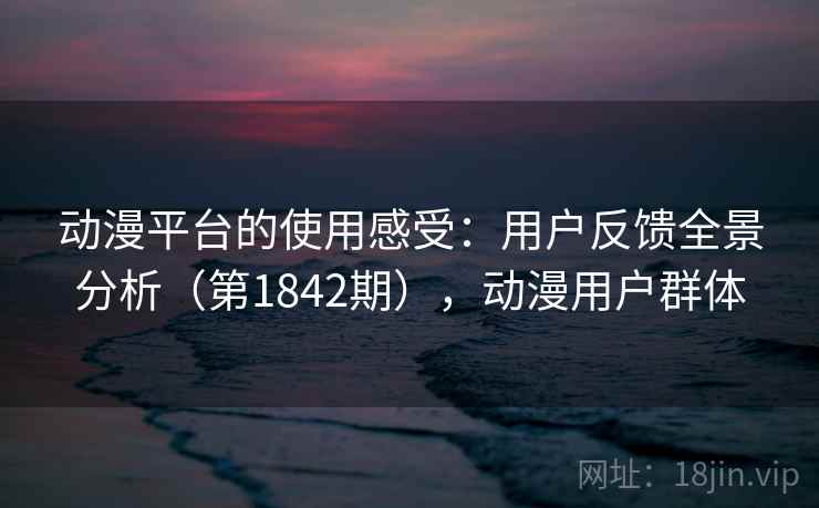 动漫平台的使用感受:用户反馈全景分析(第1842期),动漫用户群体 动漫平台的使用感受:用户反馈全景分析(第1842期),动漫用户群体