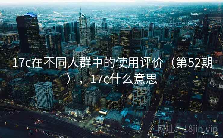 17c在不同人群中的使用评价（第52期），17c什么意思