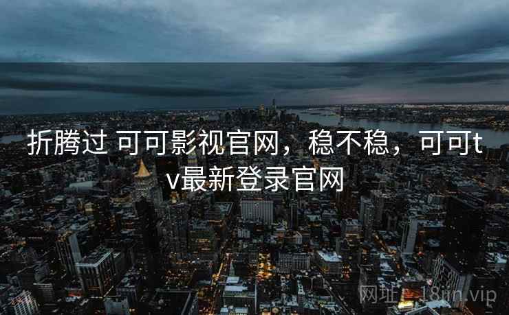 折腾过 可可影视官网，稳不稳，可可tv最新登录官网