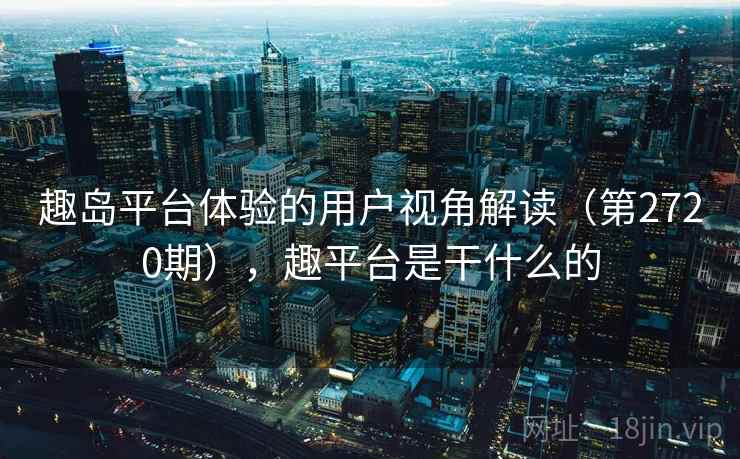 趣岛平台体验的用户视角解读(第2720期),趣平台是干什么的 趣岛平台体验的用户视角解读(第2720期),趣平台是干什么的