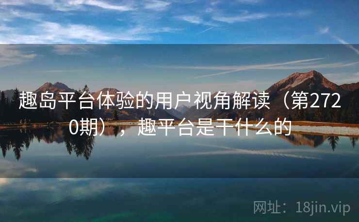 趣岛平台体验的用户视角解读(第2720期),趣平台是干什么的 趣岛平台体验的用户视角解读(第2720期),趣平台是干什么的