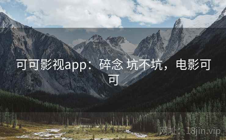 可可影视app:碎念 坑不坑,电影可可 可可影视app:碎念 坑不坑,电影可可