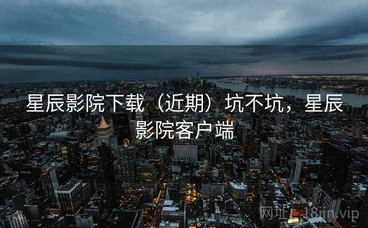 星辰影院下载（近期）坑不坑，星辰影院客户端