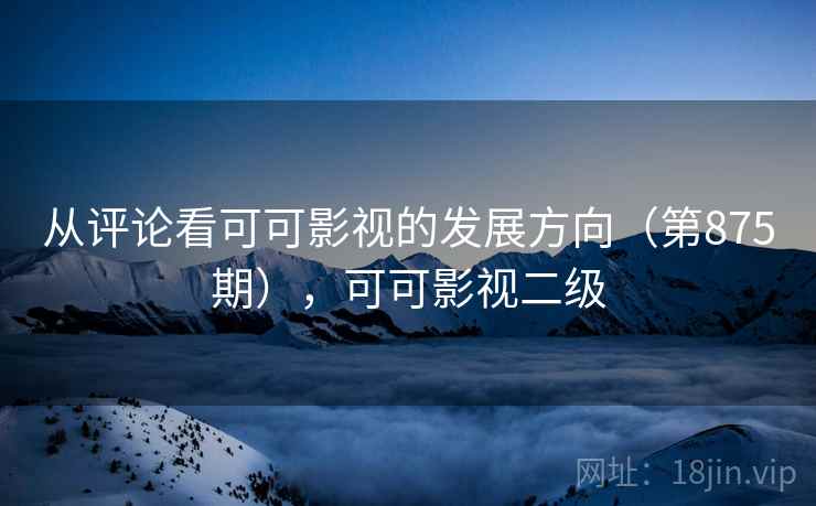 从评论看可可影视的发展方向（第875期），可可影视二级