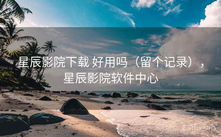 星辰影院下载 好用吗（留个记录），星辰影院软件中心