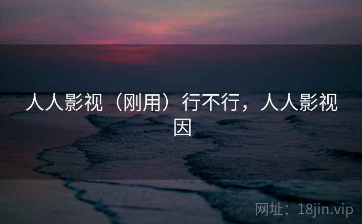 人人影视（刚用）行不行，人人影视因