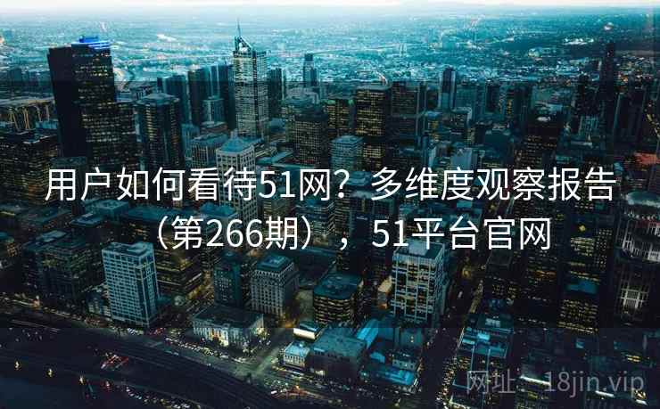 用户如何看待51网？多维度观察报告（第266期），51平台官网