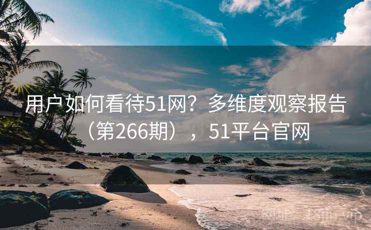 用户如何看待51网?多维度观察报告(第266期),51平台官网 用户如何看待51网?多维度观察报告(第266期),51平台官网