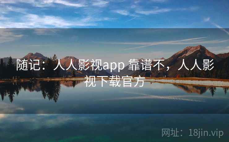 随记:人人影视app 靠谱不,人人影视下载官方 随记:人人影视app 靠谱不,人人影视下载官方