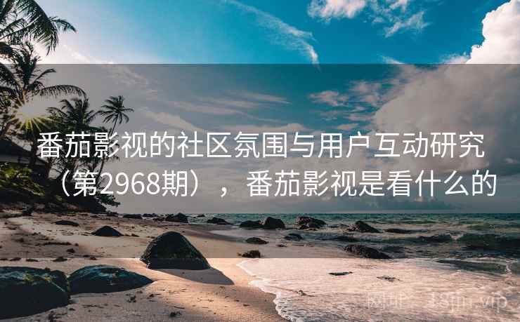 番茄影视的社区氛围与用户互动研究（第2968期），番茄影视是看什么的