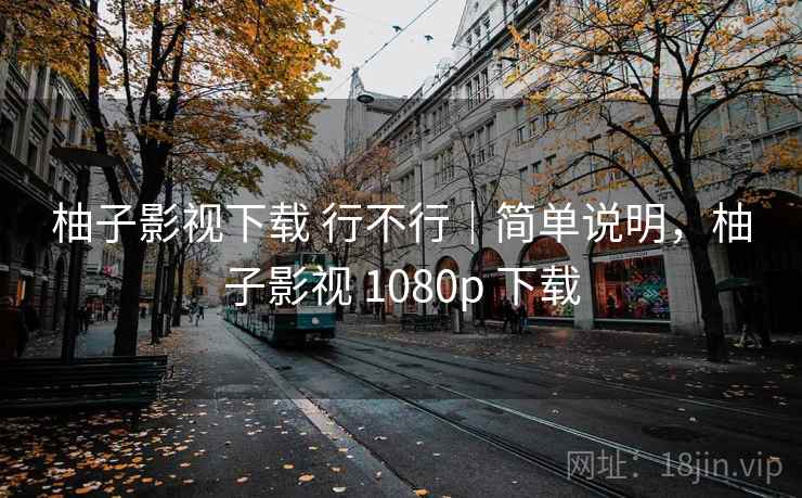 柚子影视下载 行不行｜简单说明，柚子影视 1080p 下载