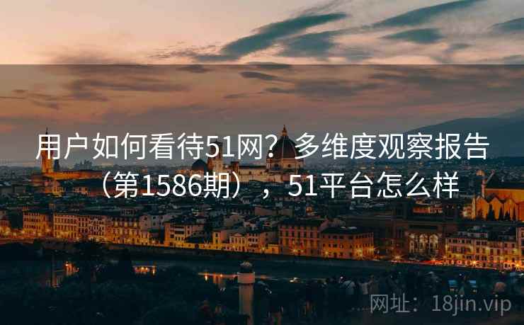 用户如何看待51网?多维度观察报告(第1586期),51平台怎么样 用户如何看待51网?多维度观察报告(第1586期),51平台怎么样