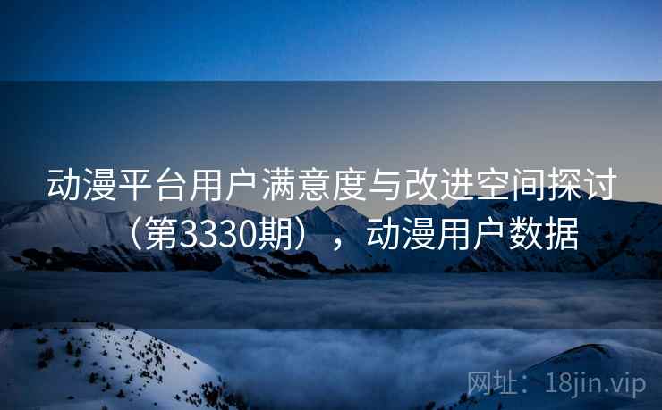 动漫平台用户满意度与改进空间探讨(第3330期),动漫用户数据 动漫平台用户满意度与改进空间探讨(第3330期),动漫用户数据