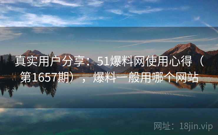 真实用户分享:51爆料网使用心得(第1657期),爆料一般用哪个网站 真实用户分享:51爆料网使用心得(第1657期),爆料一般用哪个网站