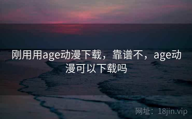 刚用用age动漫下载，靠谱不，age动漫可以下载吗