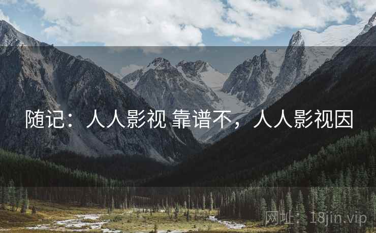 随记:人人影视 靠谱不,人人影视因 随记:人人影视 靠谱不,人人影视因